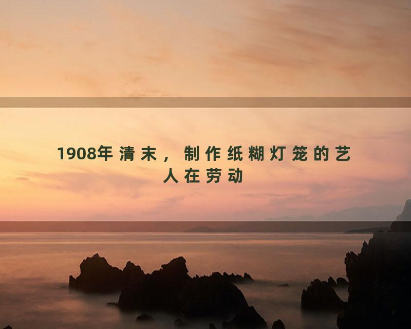 1908年清末，制作纸糊灯笼的艺人在劳动