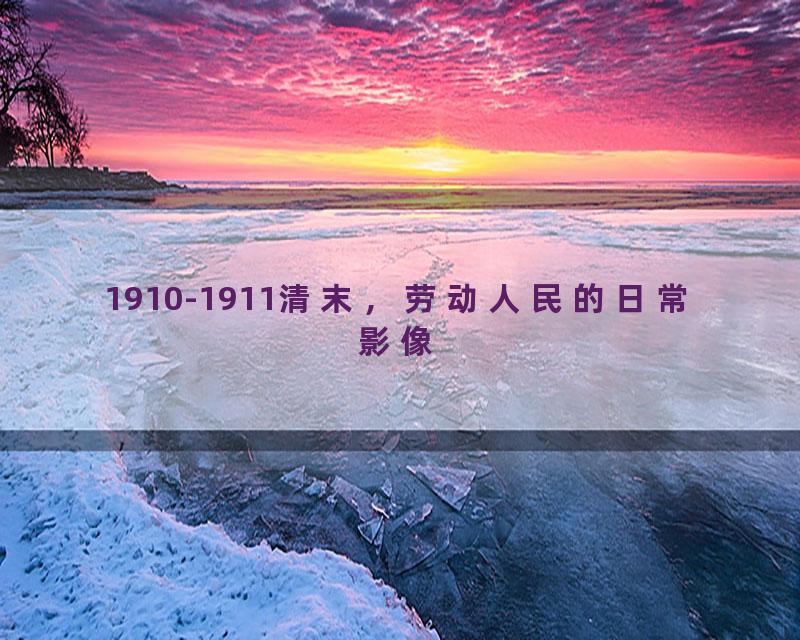 1910-1911清末，劳动人民的日常影像