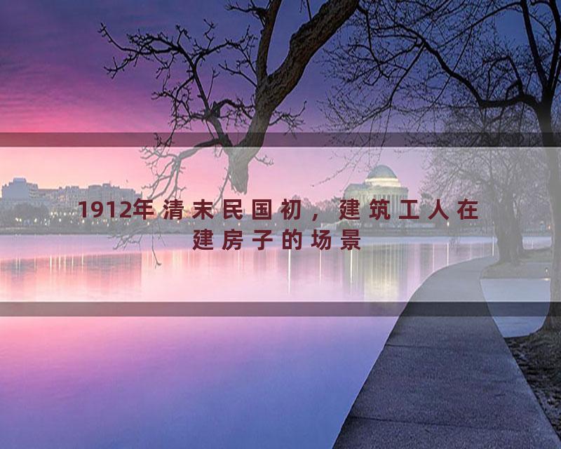 1912年清末民国初，建筑工人在建房子的场景