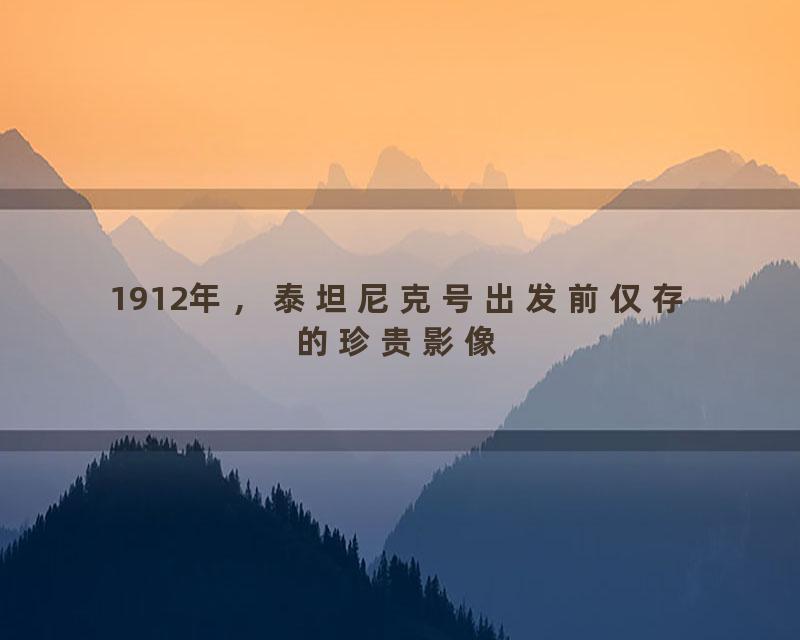 1912年，泰坦尼克号出发前仅存的珍贵影像