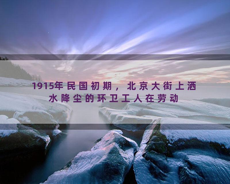 1915年民国初期，北京大街上洒水降尘的环卫工人在劳动