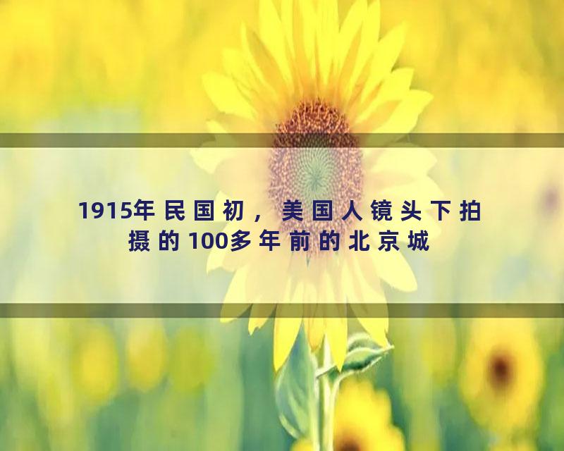 1915年民国初，美国人镜头下拍摄的100多年前的北京城