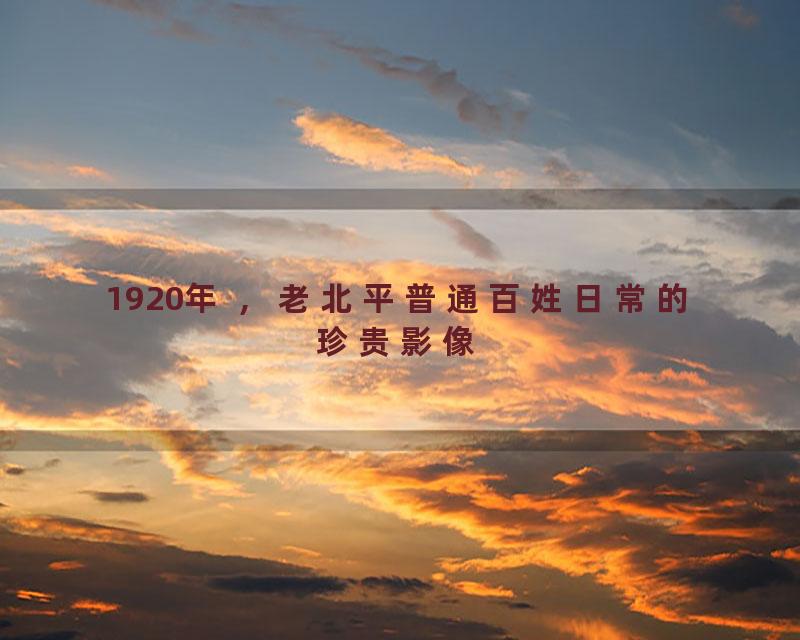 1920年 ，老北平普通百姓日常的珍贵影像