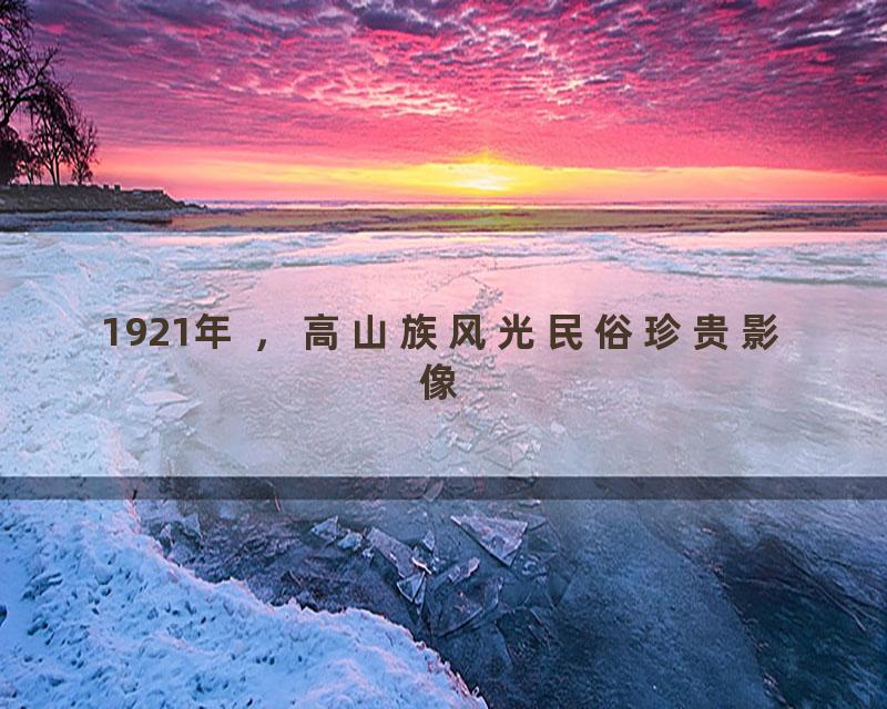 1921年 ，高山族风光民俗珍贵影像