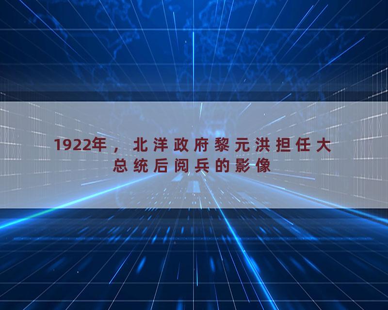 1922年，北洋政府黎元洪担任大总统后阅兵的影像