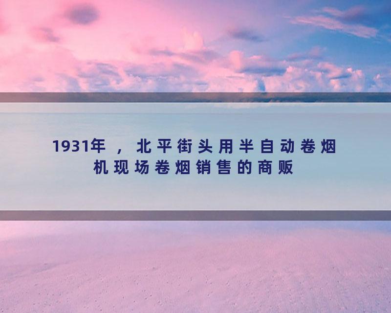 1931年 ，北平街头用半自动卷烟机现场卷烟销售的商贩