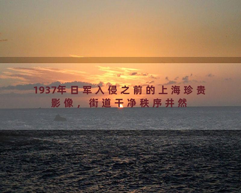 1937年日军入侵之前的上海珍贵影像，街道干净秩序井然