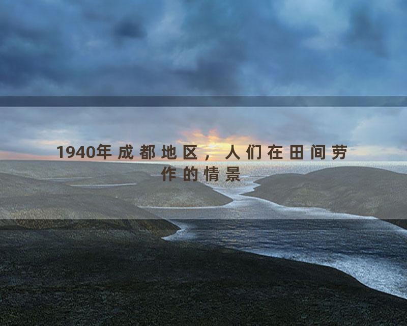 1940年成都地区，人们在田间劳作的情景