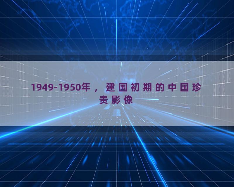 1949-1950年，建国初期的中国珍贵影像