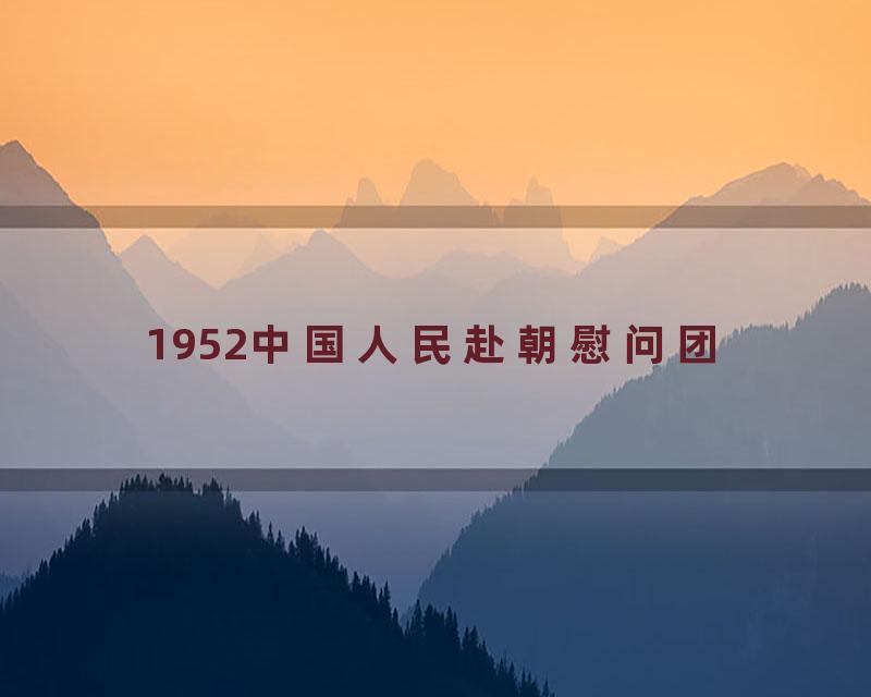 1952中国人民赴朝慰问团