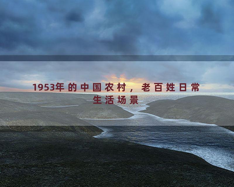 1953年的中国农村，老百姓日常生活场景