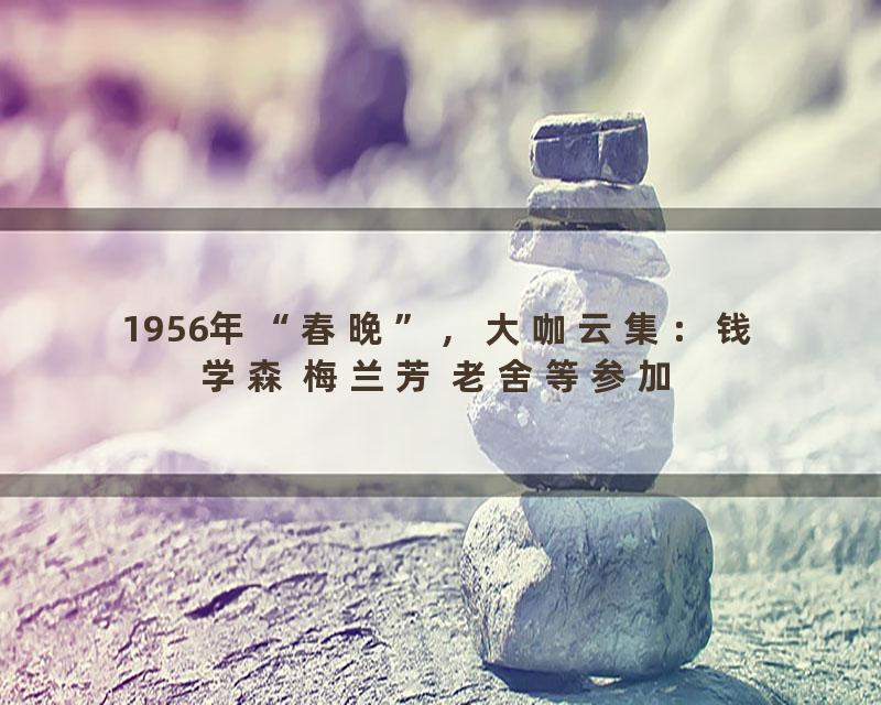 1956年“春晚”，大咖云集：钱学森 梅兰芳 老舍等参加