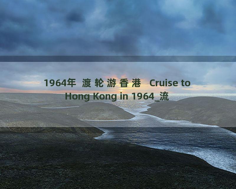 1964年 渡轮游香港  Cruise to Hong Kong in 1964_流畅 360P