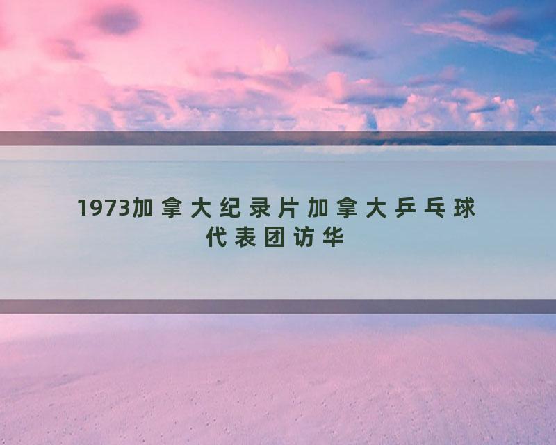 1973加拿大纪录片加拿大乒乓球代表团访华