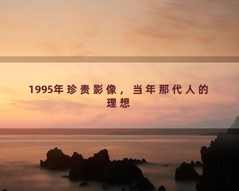 1995年珍贵影像，当年那代人的理想