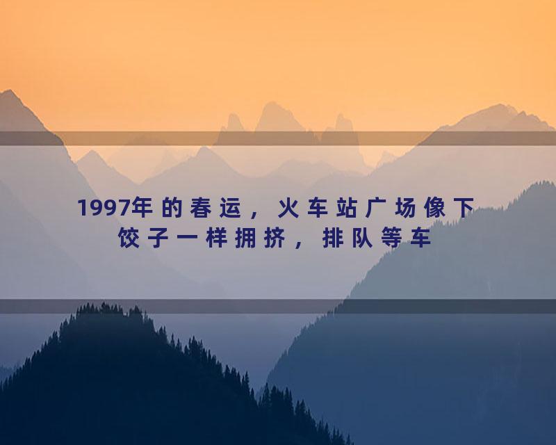 1997年的春运，火车站广场像下饺子一样拥挤，排队等车