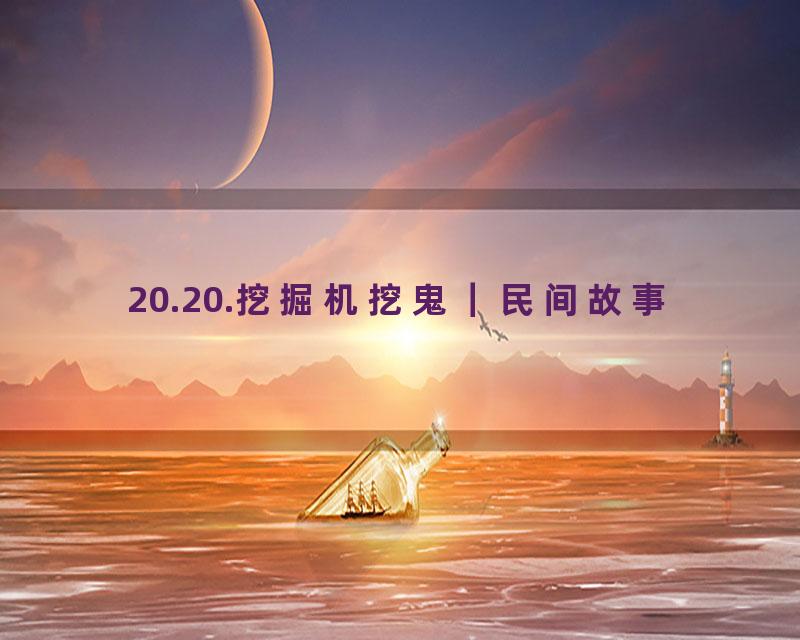 20.20.挖掘机挖鬼｜民间故事