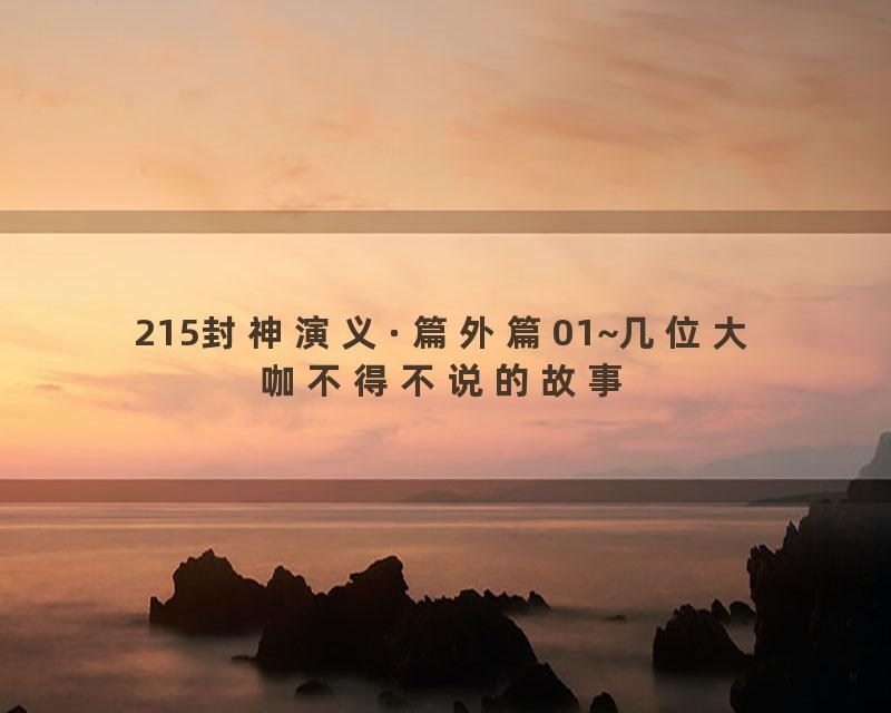 215封神演义·篇外篇01~几位大咖不得不说的故事