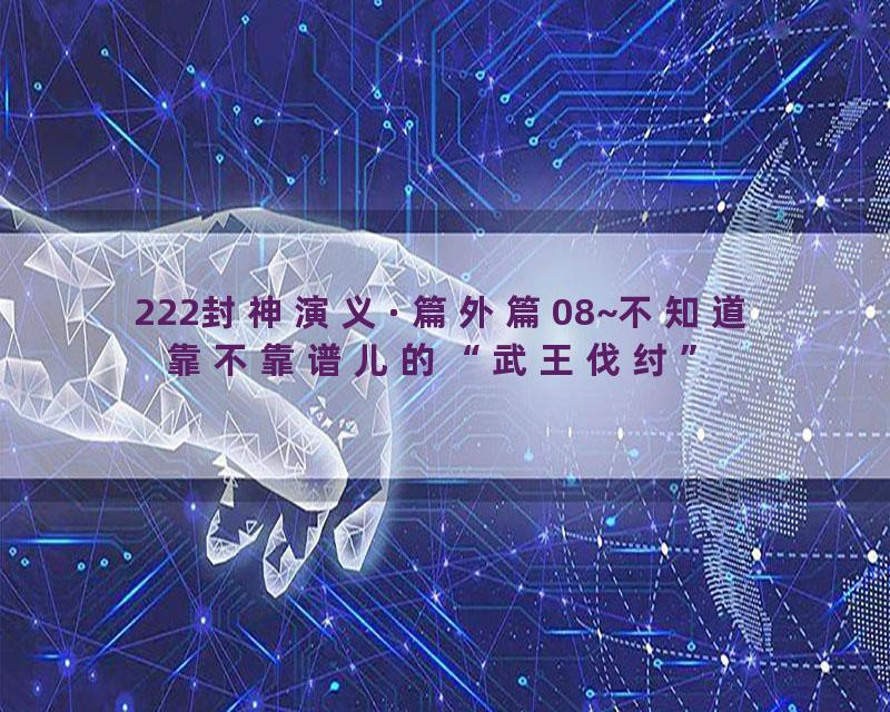 222封神演义·篇外篇08~不知道靠不靠谱儿的“武王伐纣”