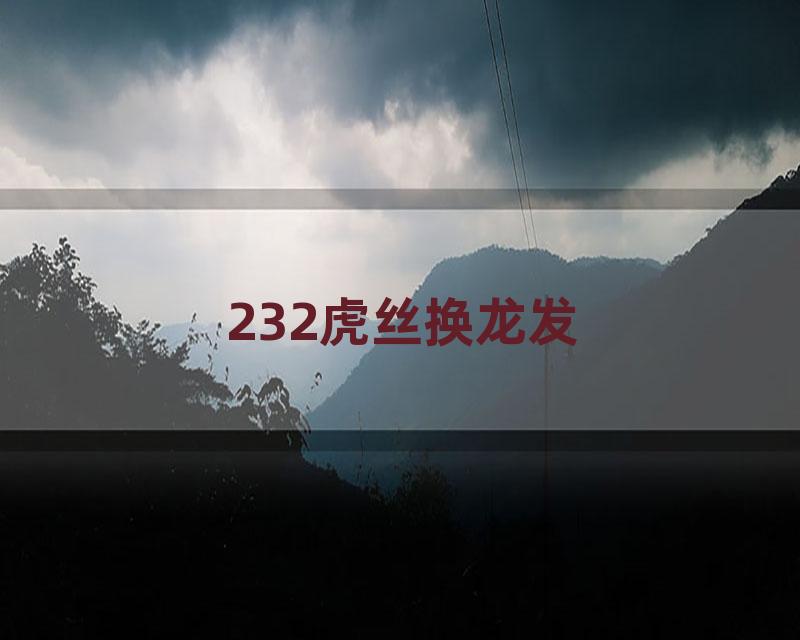 232虎丝换龙发