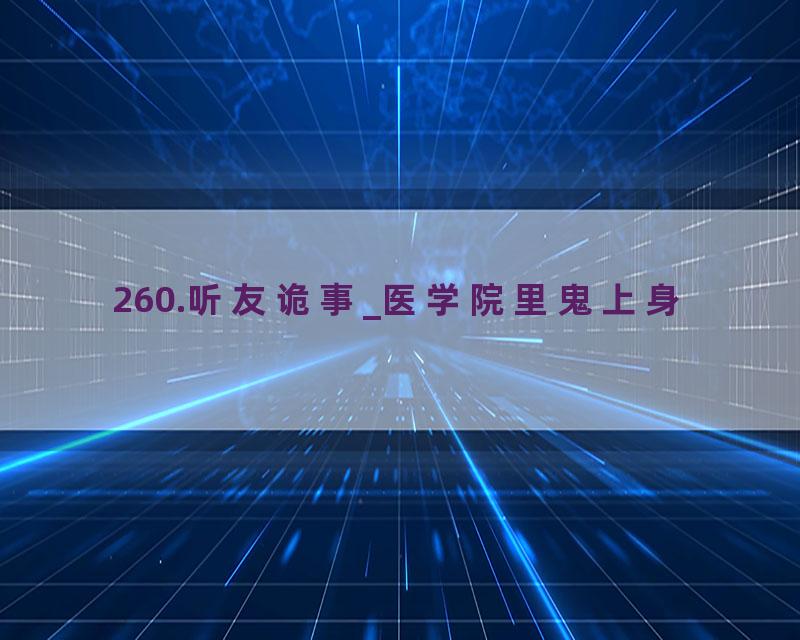 260.听友诡事_医学院里鬼上身