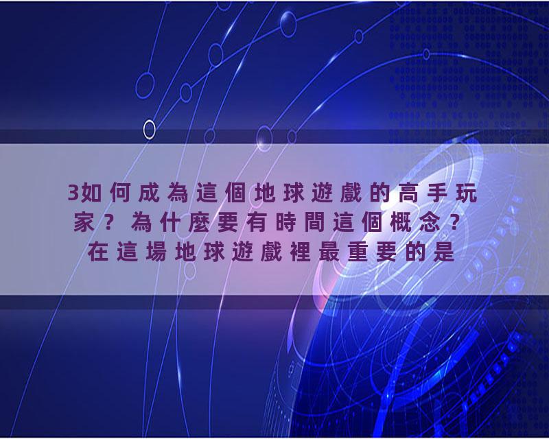 3如何成為這個地球遊戲的高手玩家？為什麼要有時間這個概念？在這場地球遊戲裡最重要的是什麼？