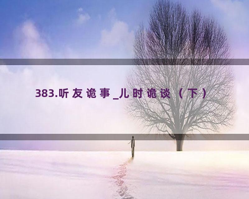 383.听友诡事_儿时诡谈（下）