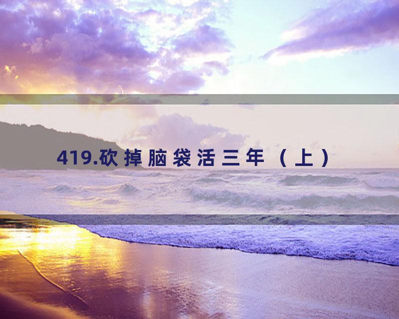 419.砍掉脑袋活三年（上）