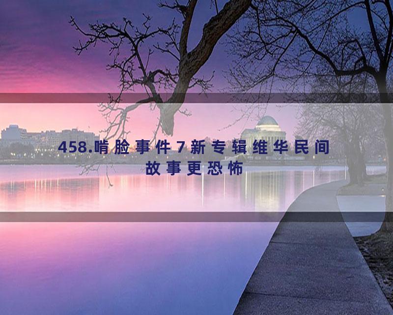 458.啃脸事件7 新专辑维华民间故事更恐怖