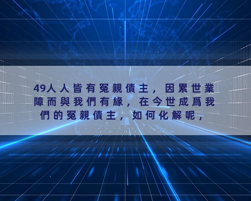 49人人皆有冤親債主，因累世業障而與我們有緣，在今世成爲我們的冤親債主，如何化解呢，曾仕強教授告訴我們化解的智慧方法，…