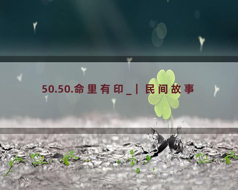 50.50.命里有印_｜民间故事