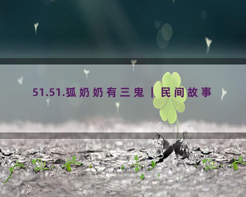 51.51.狐奶奶有三鬼｜民间故事