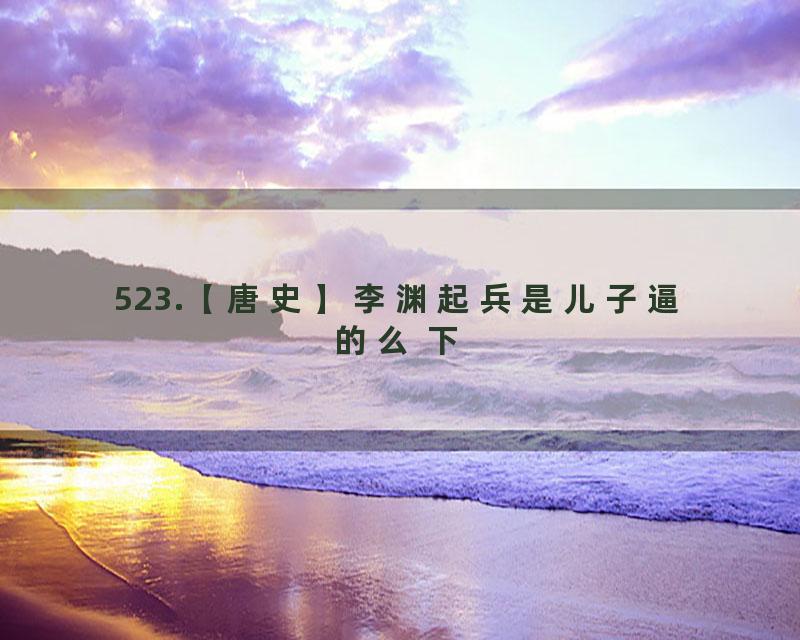 523.【唐史】李渊起兵是儿子逼的么 下