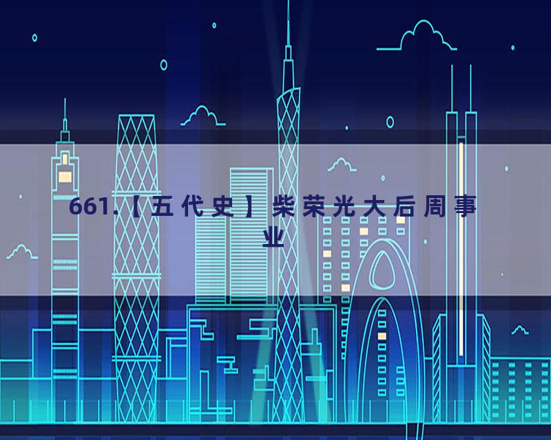 661.【五代史】柴荣光大后周事业