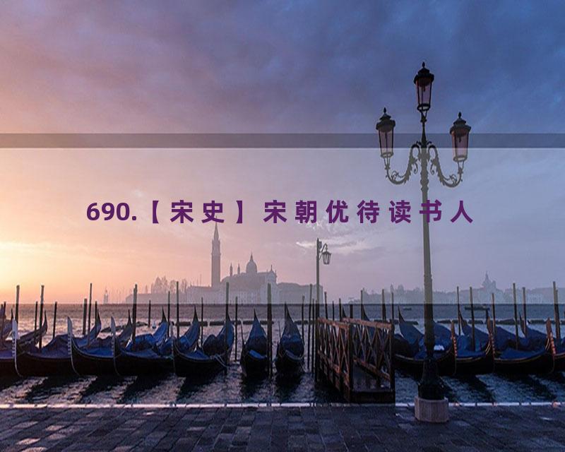 690.【宋史】宋朝优待读书人