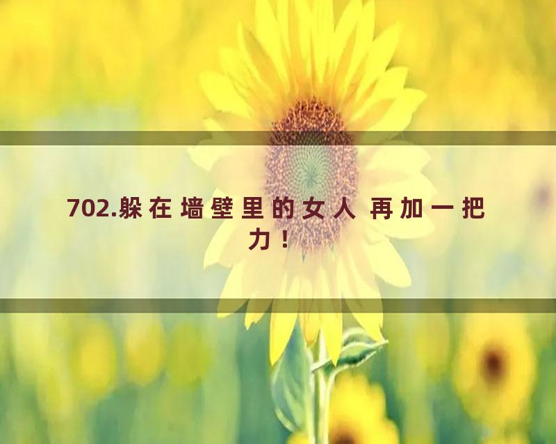 702.躲在墙壁里的女人 再加一把力！