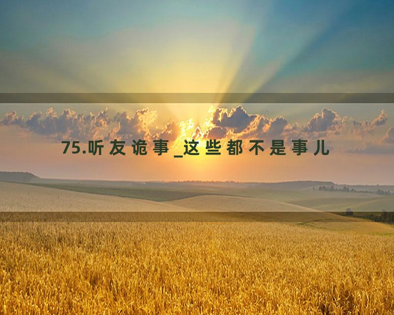 75.听友诡事_这些都不是事儿