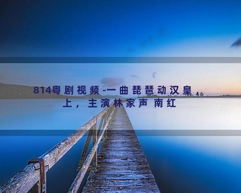 814粤剧视频-一曲琵琶动汉皇，上，主演林家声 南红