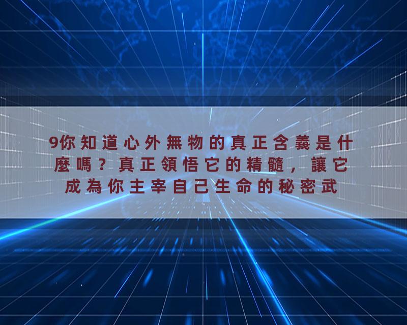 9你知道心外無物的真正含義是什麼嗎？真正領悟它的精髓，讓它成為你主宰自己生命的秘密武器！