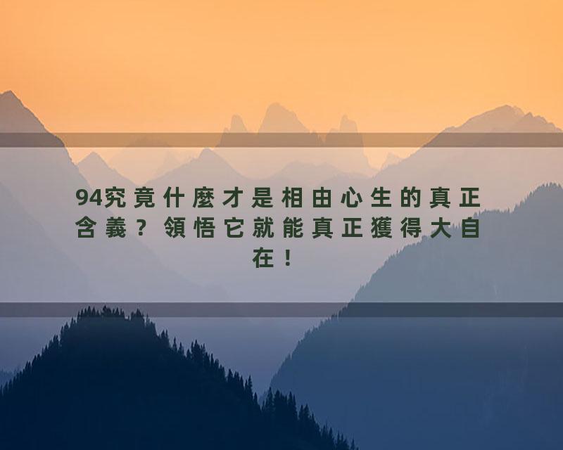 94究竟什麼才是相由心生的真正含義？領悟它就能真正獲得大自在！