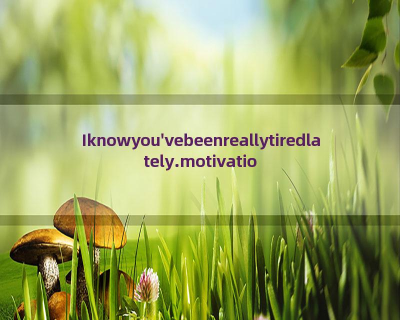 Iknowyou'vebeenreallytiredlately.motivationshortshorts