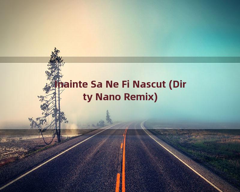 Inainte Sa Ne Fi Nascut (Dirty Nano Remix)