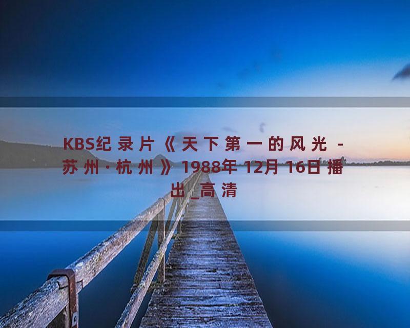 KBS纪录片《天下第一的风光 - 苏州·杭州》1988年12月16日播出_高清