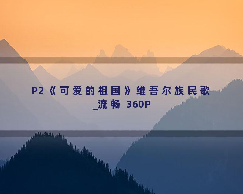 P2 《可爱的祖国》维吾尔族民歌_流畅 360P