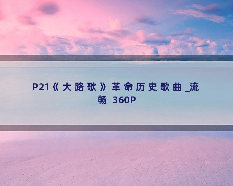 P21《大路歌》革命历史歌曲_流畅 360P