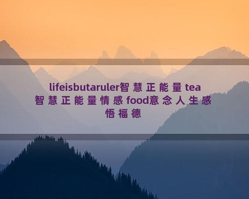 lifeisbutaruler智慧正能量tea智慧正能量情感food意念人生感悟福德福德美食cooking